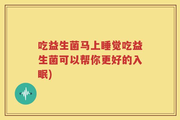 吃益生菌马上睡觉吃益生菌可以帮你更好的入眠)
