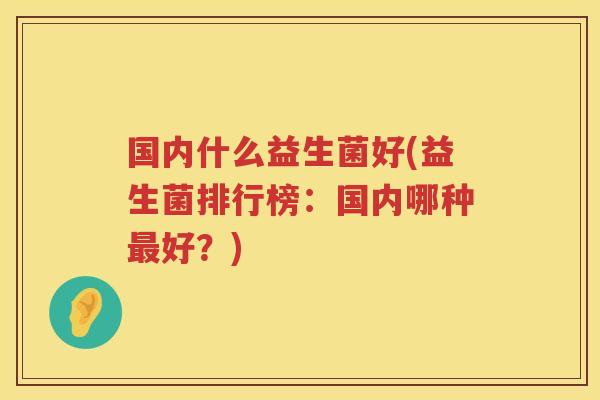 国内什么益生菌好(益生菌排行榜：国内哪种最好？)