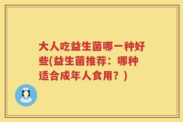 大人吃益生菌哪一种好些(益生菌推荐：哪种适合成年人食用？)