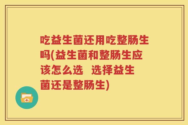 吃益生菌还用吃整肠生吗(益生菌和整肠生应该怎么选  选择益生菌还是整肠生)