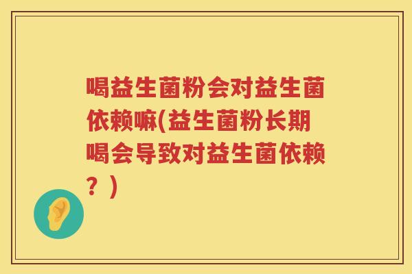 喝益生菌粉会对益生菌依赖嘛(益生菌粉长期喝会导致对益生菌依赖？)