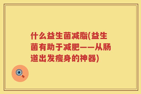 什么益生菌减脂(益生菌有助于减肥——从肠道出发瘦身的神器)