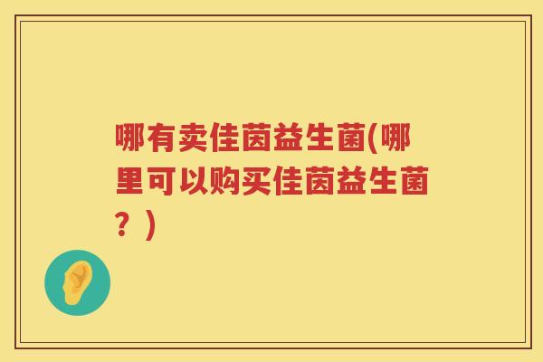 哪有卖佳茵益生菌(哪里可以购买佳茵益生菌？)