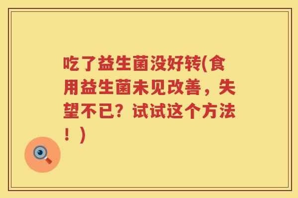吃了益生菌没好转(食用益生菌未见改善，失望不已？试试这个方法！)