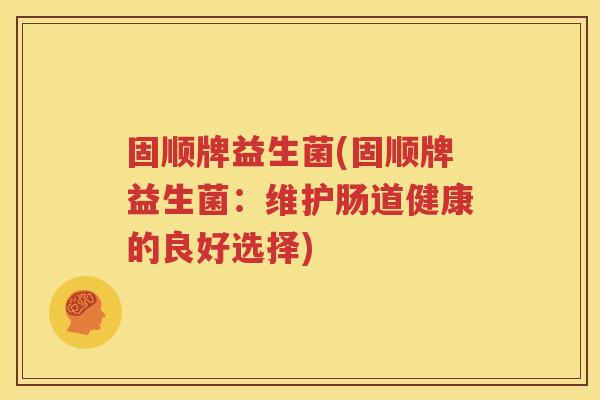 固顺牌益生菌(固顺牌益生菌：维护肠道健康的良好选择)
