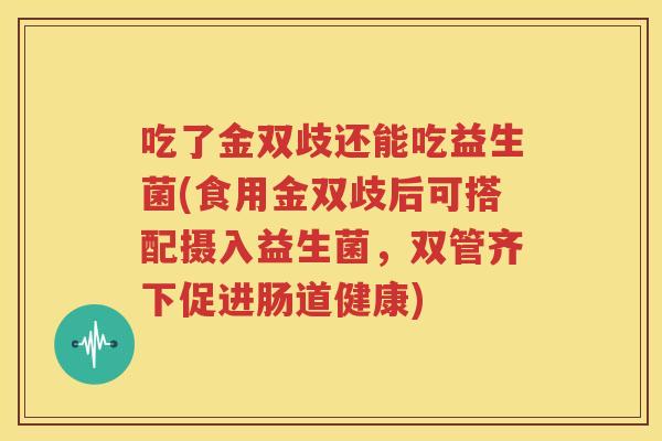 吃了金双歧还能吃益生菌(食用金双歧后可搭配摄入益生菌，双管齐下促进肠道健康)