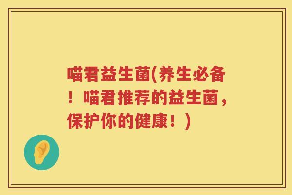 喵君益生菌(养生必备！喵君推荐的益生菌，保护你的健康！)