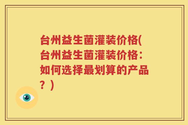 台州益生菌灌装价格(台州益生菌灌装价格：如何选择最划算的产品？)