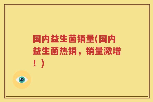 国内益生菌销量(国内益生菌热销，销量激增！)