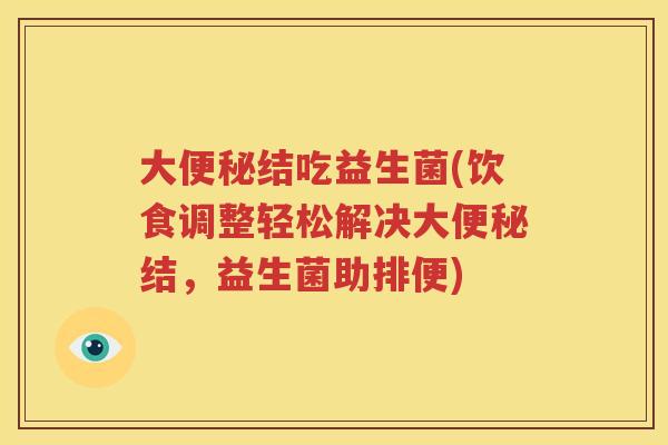 大便秘结吃益生菌(饮食调整轻松解决大便秘结，益生菌助排便)