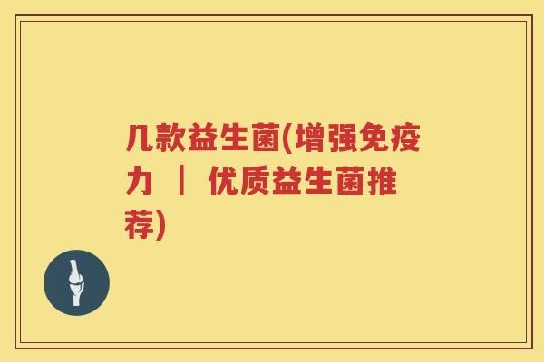 几款益生菌(增强免疫力 ｜ 优质益生菌推荐)