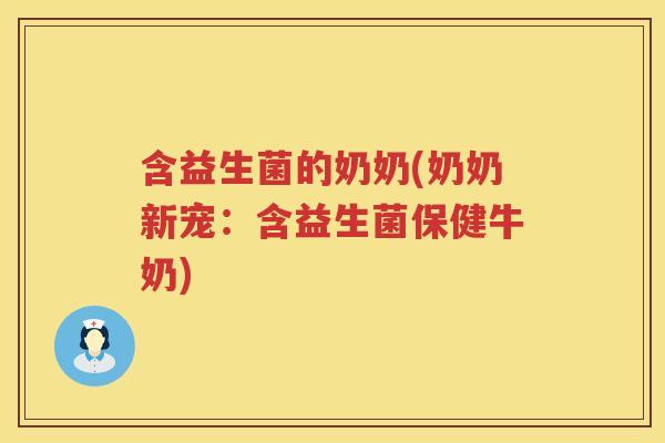 含益生菌的奶奶(奶奶新宠：含益生菌保健牛奶)