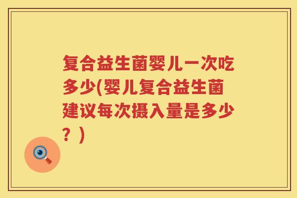 复合益生菌婴儿一次吃多少(婴儿复合益生菌建议每次摄入量是多少？)