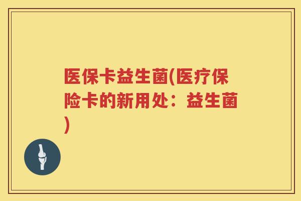 医保卡益生菌(医疗保险卡的新用处：益生菌)