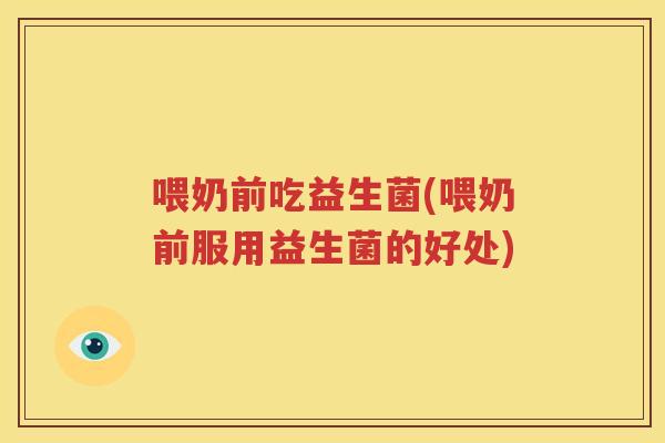 喂奶前吃益生菌(喂奶前服用益生菌的好处)