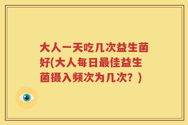 大人一天吃几次益生菌好(大人每日最佳益生菌摄入频次为几次？)