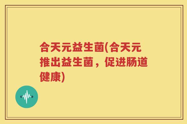 合天元益生菌(合天元推出益生菌，促进肠道健康)