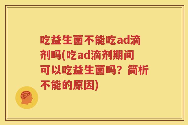 吃益生菌不能吃ad滴剂吗(吃ad滴剂期间可以吃益生菌吗？简析不能的原因)