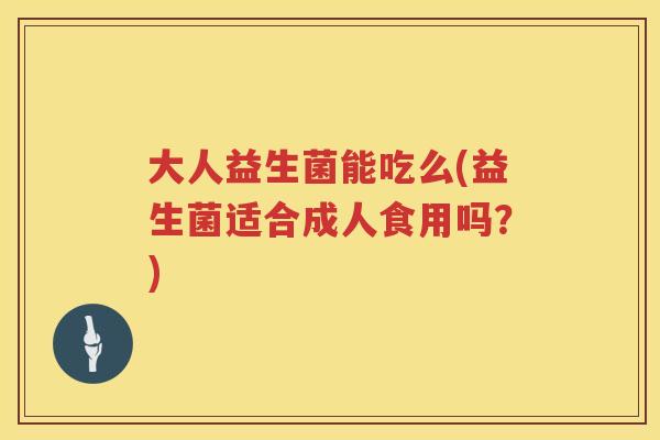 大人益生菌能吃么(益生菌适合成人食用吗？)