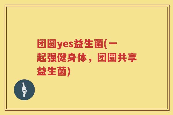 团圆yes益生菌(一起强健身体，团圆共享益生菌)