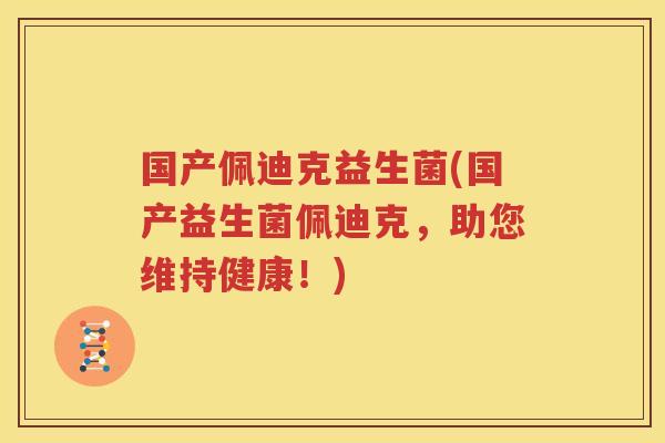 国产佩迪克益生菌(国产益生菌佩迪克，助您维持健康！)