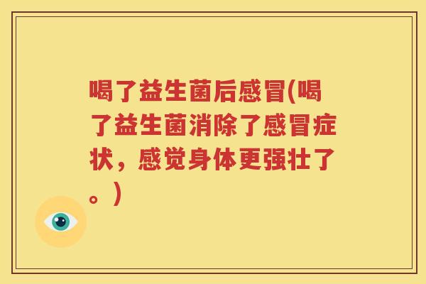 喝了益生菌后感冒(喝了益生菌消除了感冒症状，感觉身体更强壮了。)