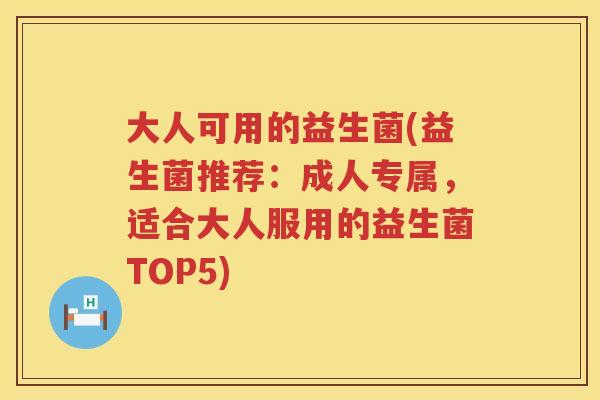 大人可用的益生菌(益生菌推荐：成人专属，适合大人服用的益生菌TOP5)