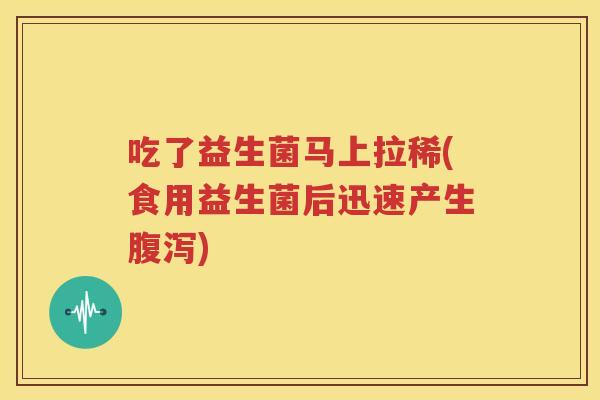 吃了益生菌马上拉稀(食用益生菌后迅速产生腹泻)
