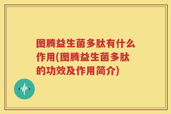 图腾益生菌多肽有什么作用(图腾益生菌多肽的功效及作用简介)