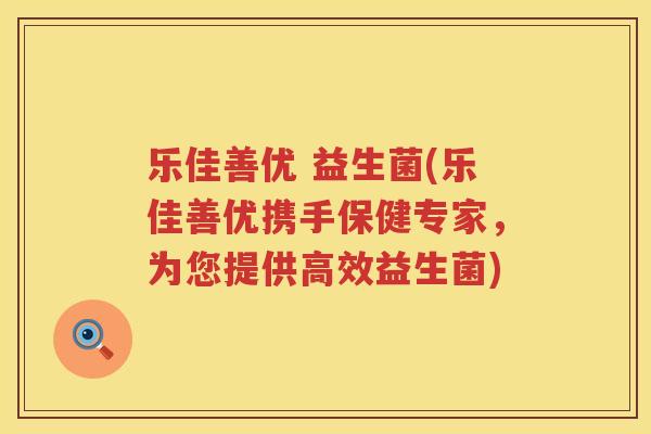 乐佳善优 益生菌(乐佳善优携手保健专家，为您提供高效益生菌)