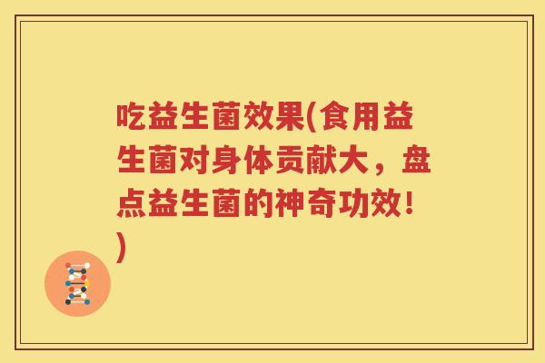吃益生菌效果(食用益生菌对身体贡献大，盘点益生菌的神奇功效！)