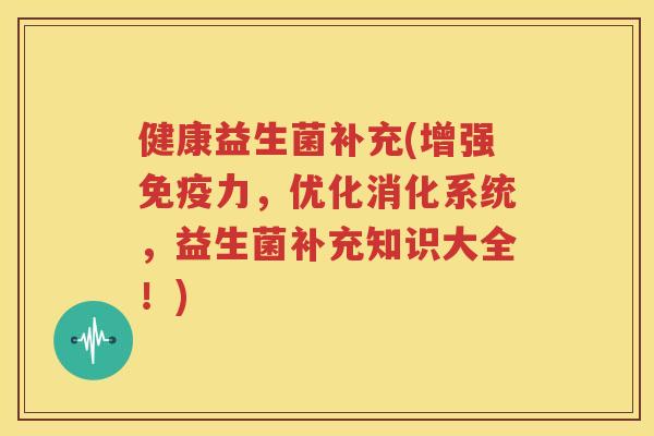 健康益生菌补充(增强免疫力，优化消化系统，益生菌补充知识大全！)