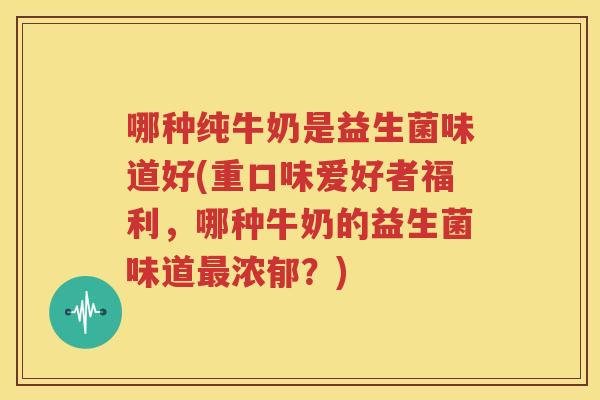 哪种纯牛奶是益生菌味道好(重口味爱好者福利，哪种牛奶的益生菌味道最浓郁？)