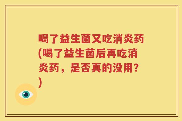 喝了益生菌又吃消炎药(喝了益生菌后再吃消炎药，是否真的没用？)