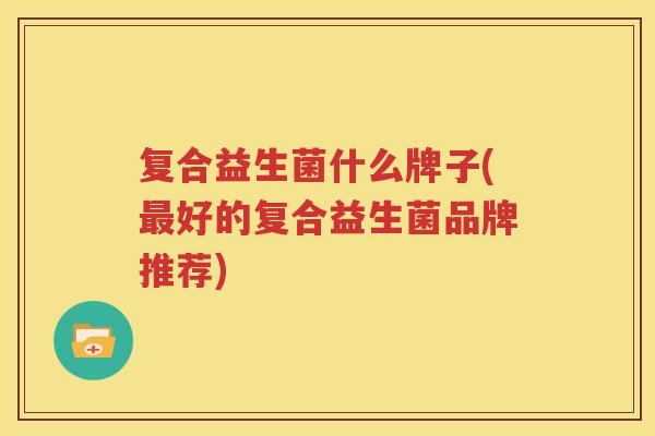 复合益生菌什么牌子(最好的复合益生菌品牌推荐)