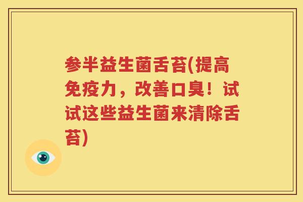 参半益生菌舌苔(提高免疫力，改善口臭！试试这些益生菌来清除舌苔)