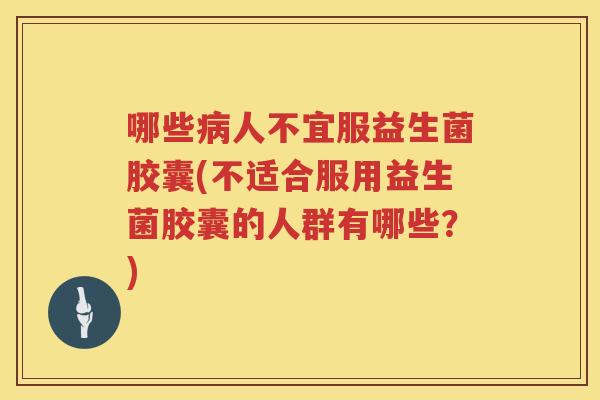 哪些病人不宜服益生菌胶囊(不适合服用益生菌胶囊的人群有哪些？)