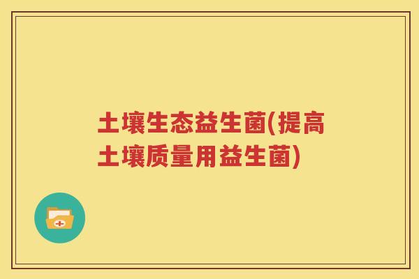 土壤生态益生菌(提高土壤质量用益生菌)