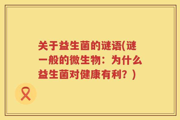 关于益生菌的谜语(谜一般的微生物：为什么益生菌对健康有利？)