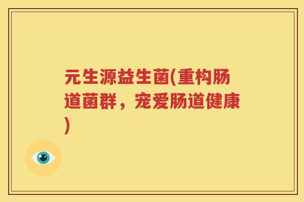 元生源益生菌(重构肠道菌群，宠爱肠道健康)
