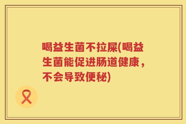喝益生菌不拉屎(喝益生菌能促进肠道健康，不会导致便秘)