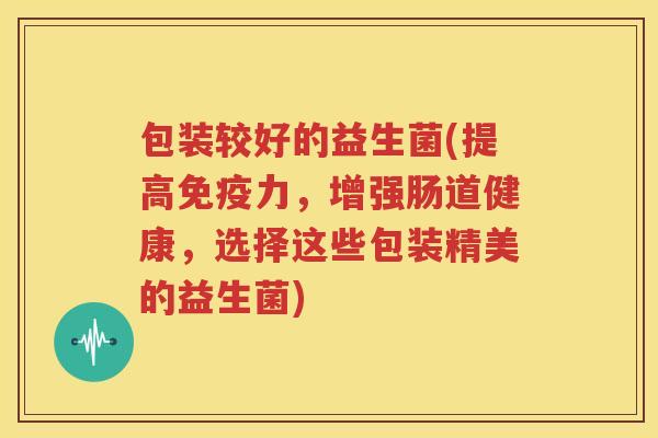包装较好的益生菌(提高免疫力，增强肠道健康，选择这些包装精美的益生菌)