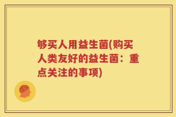 够买人用益生菌(购买人类友好的益生菌：重点关注的事项)
