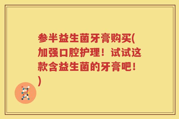 参半益生菌牙膏购买(加强口腔护理！试试这款含益生菌的牙膏吧！)