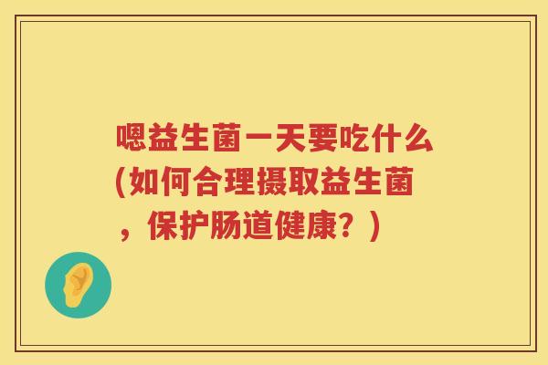 嗯益生菌一天要吃什么(如何合理摄取益生菌，保护肠道健康？)