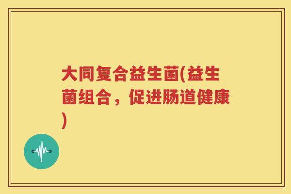 大同复合益生菌(益生菌组合，促进肠道健康)