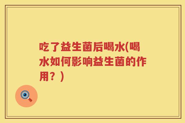 吃了益生菌后喝水(喝水如何影响益生菌的作用？)
