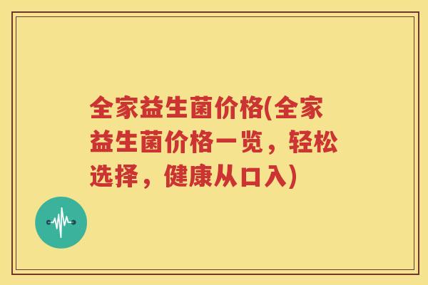 全家益生菌价格(全家益生菌价格一览，轻松选择，健康从口入)