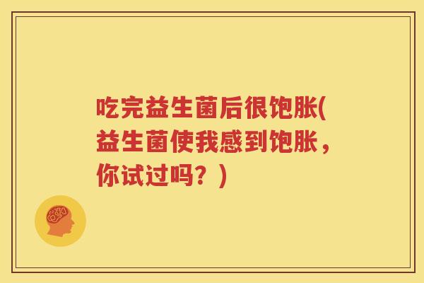 吃完益生菌后很饱胀(益生菌使我感到饱胀，你试过吗？)