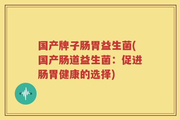 国产牌子肠胃益生菌(国产肠道益生菌：促进肠胃健康的选择)